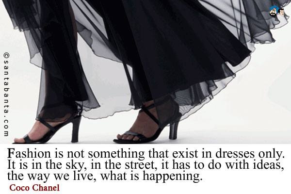 Fashion is not something that exist in dresses only. It is in the sky, in the street, it has to do with ideas, the way we live, what is happening.