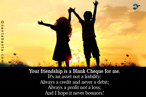 Your friendship is a Blank Cheque for me.<br />
It's an asset not a liability;<br />
Always a credit and never a debit;<br />
Always a profit not a loss;<br />
And I hope it never bounces!