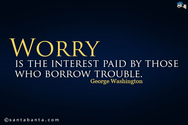 Worry is the interest paid by those who borrow trouble.