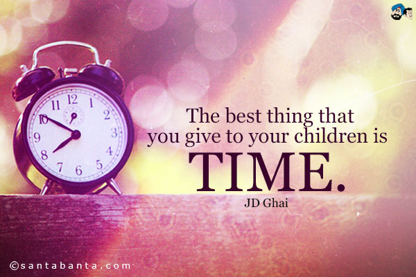 The best thing that you give to your children is time.