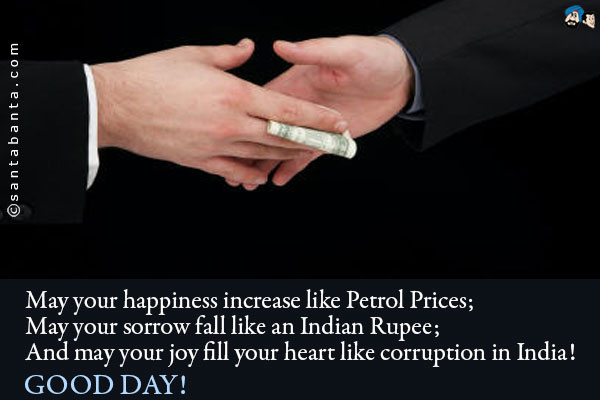 May your happiness increase like Petrol Prices;<br />
May your sorrow fall like an Indian Rupee;<br />
And may your joy fill your heart like corruption in India!<br />
Good Day!