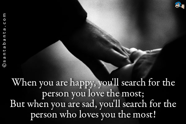 When you are happy, you'll search for the person you love the most;<br />
But when you are sad, you'll search for the person who loves you the most!
