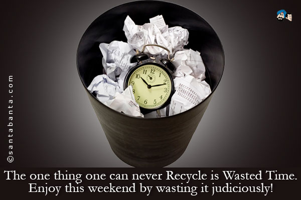 The one thing one can never Recycle is Wasted Time.<br />
Enjoy this weekend by wasting it judiciously!
