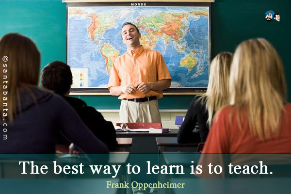 The best way to learn is to teach.