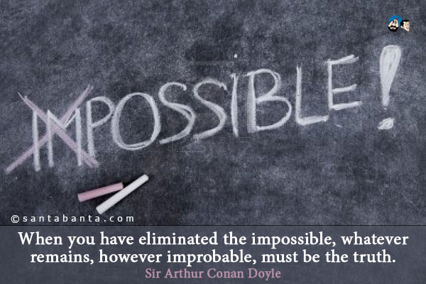 When you have eliminated the impossible, whatever remains, however improbable, must be the truth.