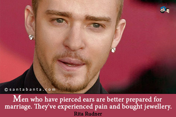 Men who have pierced ears are better prepared for marriage. They've experienced pain and bought jewellery.  