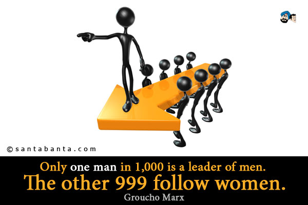 Only one man in 1,000 is a leader of men. The other 999 follow women.