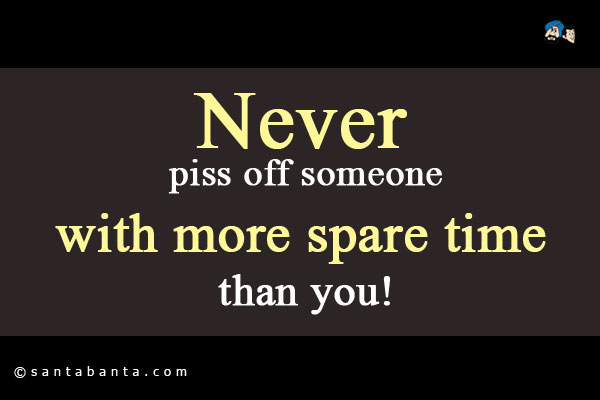 Never piss off someone with more spare time than you!