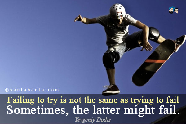 Failing to try is not the same as trying to fail... Sometimes, the latter might fail.