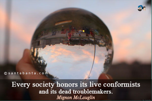 Every society honors its live conformists and its dead troublemakers.