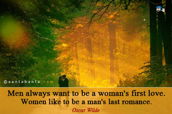 Men always want to be a woman's first love. Women like to be a man's last romance.