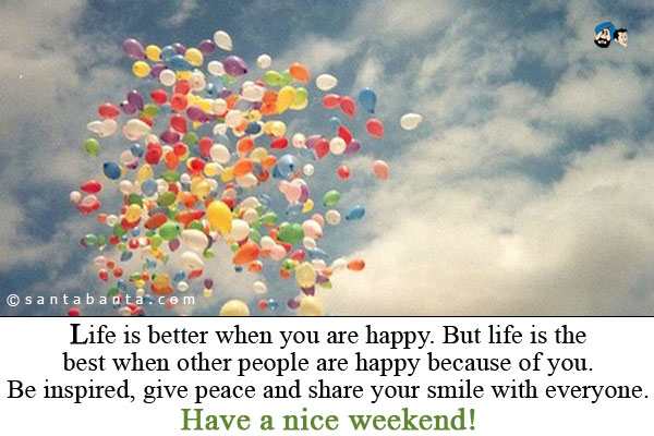 Life is better when you are happy. But life is the best when
other people are happy because of you.<br />
Be inspired, give peace and share your smile with everyone.<br />
Have a nice weekend!