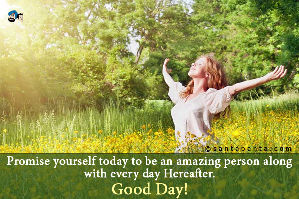 Promise yourself today to be an amazing person along with every day Hereafter.<br />
Good Day!
