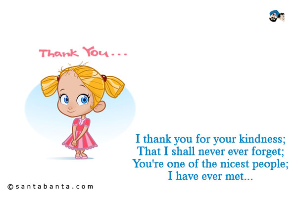 I thank you for your kindness;<br />
That I shall never ever forget;<br />
You're one of the nicest people;<br />
I have ever met...
