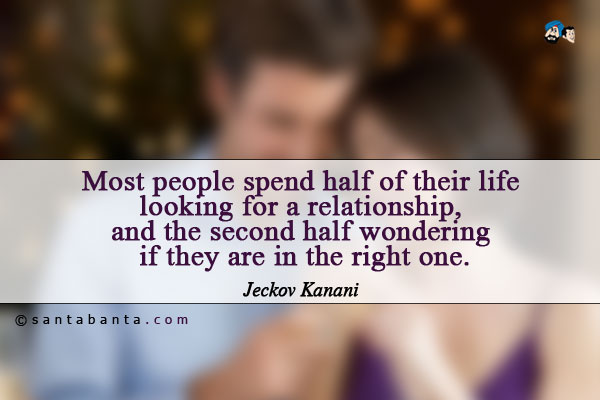 Most people spend half of their life looking for a relationship, and the second half wondering if they are in the right one.