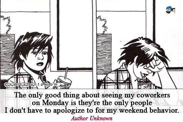 The only good thing about seeing my coworkers on Monday is they're the only people I don't have to apologize to for my weekend behavior.