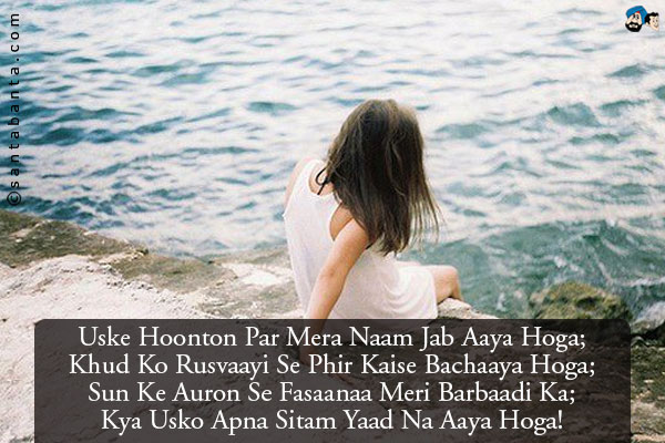 Uske Hoonton Par Mera Naam Jab Aaya Hoga; <br/>
Khud Ko Rusvaayi Se Phir Kaise Bachaaya Hoga;<br/> 
Sun Ke Auron Se Fasaanaa Meri Barbaadi Ka;<br/> 
Kya Usko Apna Sitam Yaad Na Aaya Hoga! 