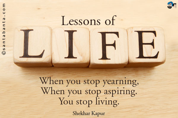 Lessons of Life: When you stop yearning, When you stop aspiring. You stop living.