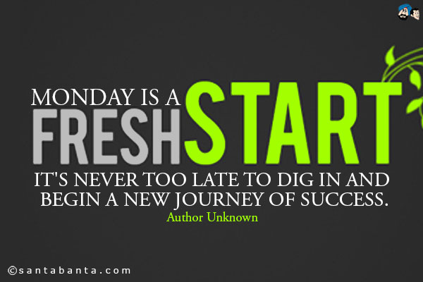 Monday is a fresh start. It's never too late to dig in and begin a new journey of success.