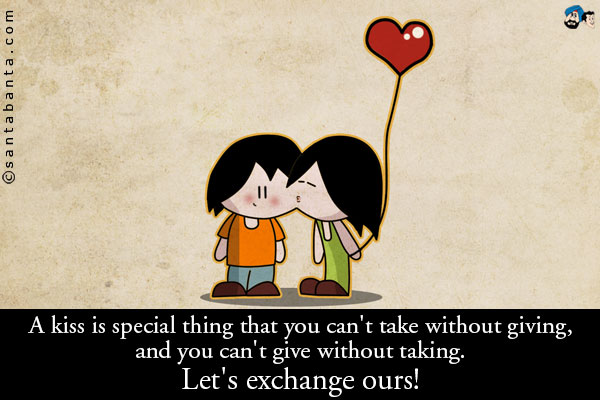 A kiss is special thing that you can cant take without giving, and you cant give without taking.<br />
Let's exchange ours!