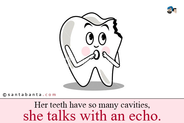 Her teeth have so many cavities, she talks with an echo.