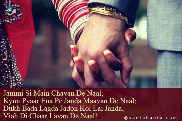 Jammi Si Main Chavan De Naal;<br />
Kyun Pyaar Ena Pe Janda Maavan De Naal;<br />
Dukh Bada Lagda Jadon Koi Lai Janda;<br />
Viah Di Chaar Lavan De Naal!