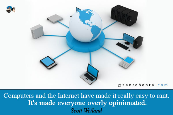 Computers and the Internet have made it really easy to rant. It's made everyone overly opinionated.
