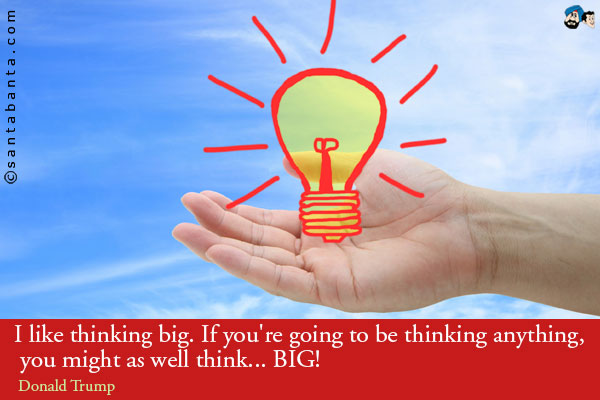 I like thinking big. If you're going to be thinking anything, you might as well think... BIG!