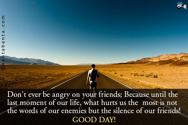 Don't ever be angry on your friends;<br />
Because until the last moment of our life, what hurts us the most is not the words of our enemies but the silence of our friends!<br />
Good Day!