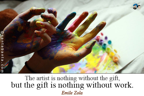 The artist is nothing without the gift, but the gift is nothing without work.