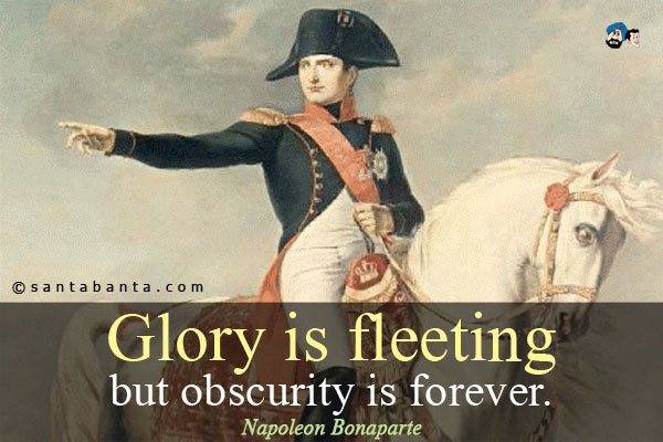 Glory is fleeting, but obscurity is forever.