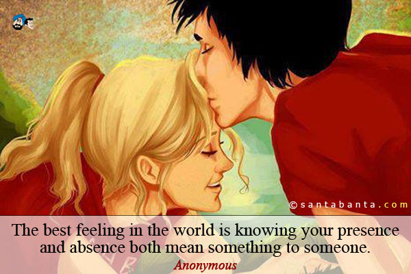 The best feeling in the world is knowing your presence and absence both mean something to someone.