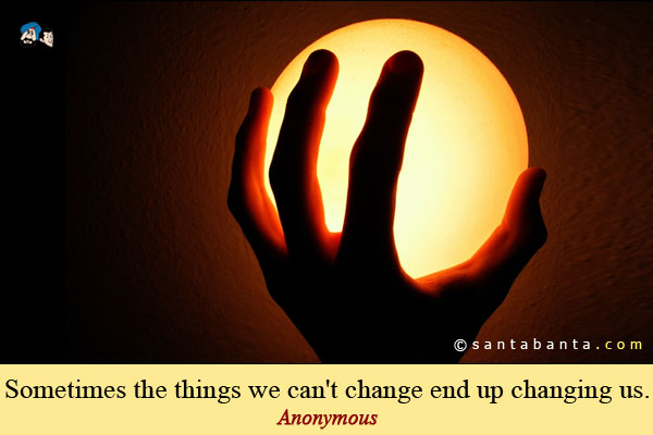 Sometimes the things we can't change end up changing us.