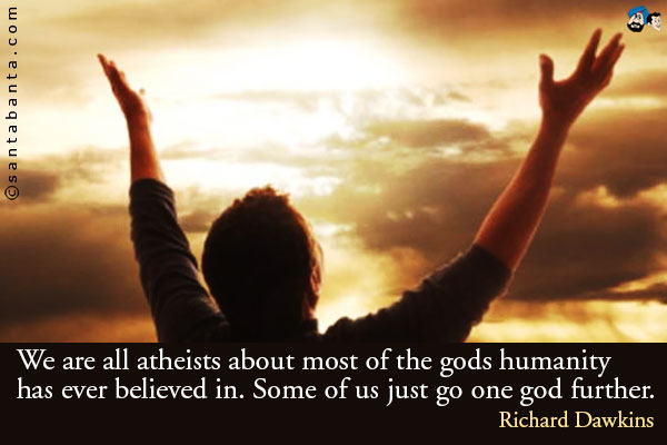 We are all atheists about most of the gods humanity has ever believed in. Some of us just go one god further.