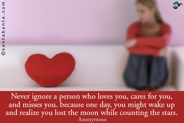 Never ignore a person who loves you, cares for you, and misses you. because one day, you might wake up and realize you lost the moon while counting the stars. 