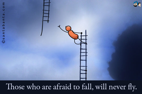 Those who are afraid to fall, will never fly.