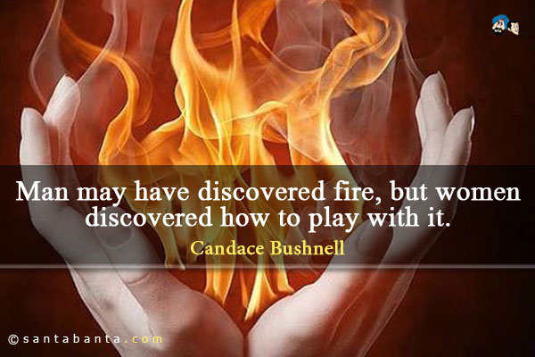 Man may have discovered fire, but women discovered how to play with it.