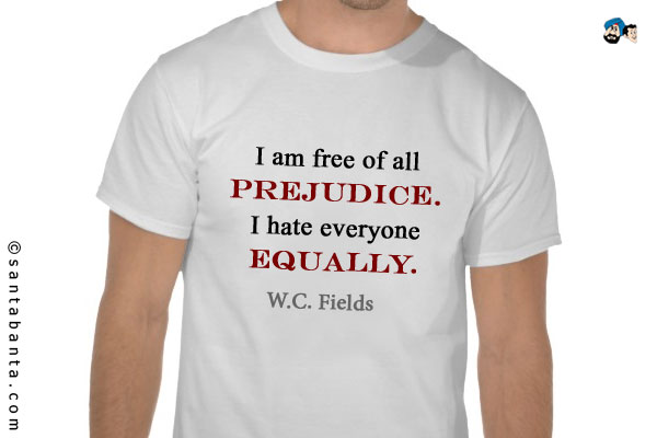 I am free of all prejudice. I hate everyone equally.