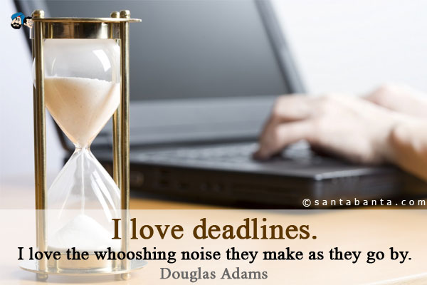 I love deadlines. I love the whooshing noise they make as they go by.