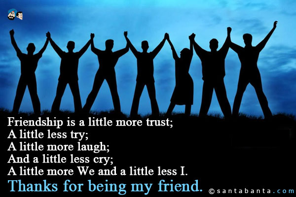 Friendship is a little more trust;<br/>
A little less try;<br/>
A little more laugh;<br/>
And a little less cry;<br/>
A little more We and a little less I.<br/>
Thanks for being my friend. 