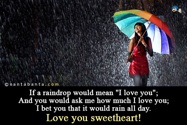 If a raindrop would mean `I love you`;<br/>
And you would ask me how much I love you;<br/>
I bet you that it would rain all day.<br/>
Love you sweetheart!