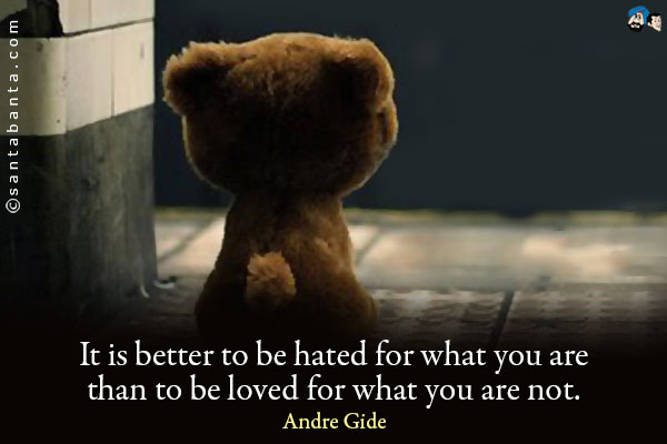 It is better to be hated for what you are than to be loved for what you are not.