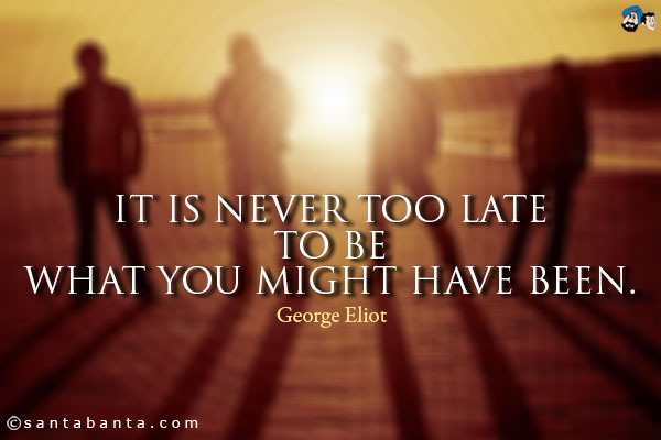 It is never too late to be what you might have been.