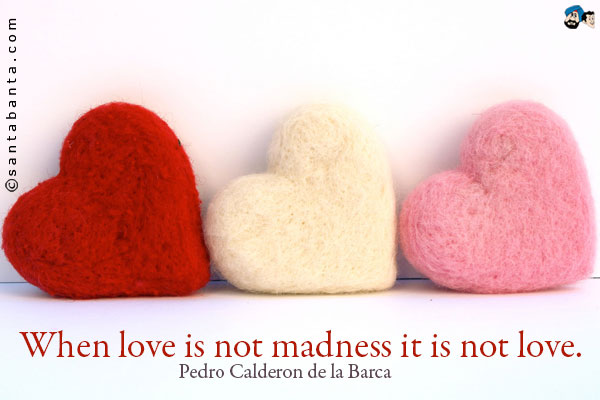 When love is not madness it is not love.