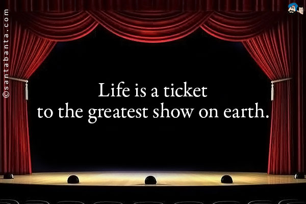 Life is a ticket to the greatest show on earth.