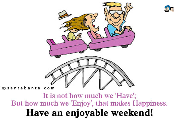 It is not how much we 'Have';<br />
But how much we 'Enjoy', that makes Happiness.<br />
Have an enjoyable weekend!