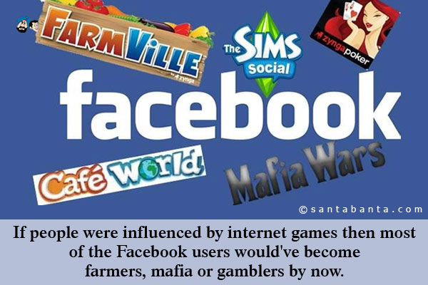 If people were influenced by internet games then most of the Facebook users would've become farmers, mafia or gamblers by now!