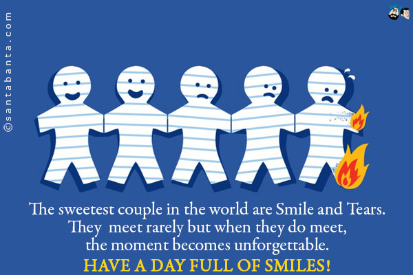 The sweetest couple in the world are Smile and Tears. They meet rarely but when they do meet, the moment becomes unforgettable.<br />
Have a day full of Smiles!
