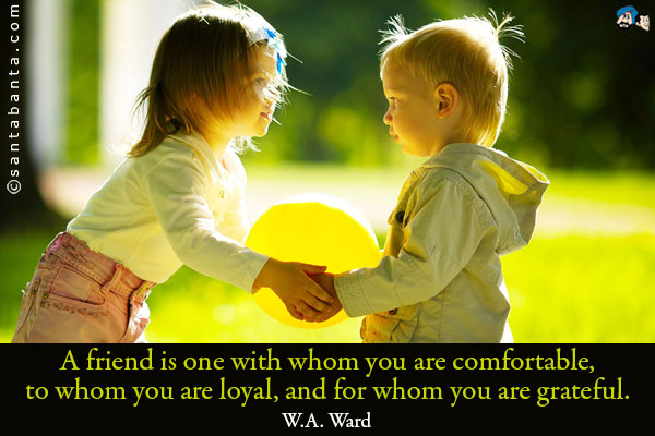 A friend is one with whom you are comfortable, to whom you are loyal, and for whom you are grateful.