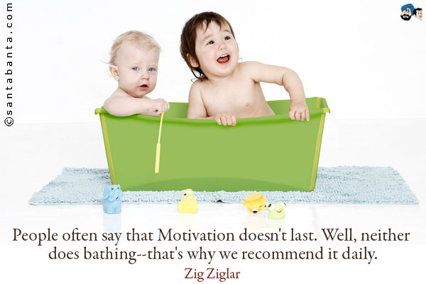 People often say that Motivation doesn't last. Well, neither does bathing--that's why we recommend it daily.